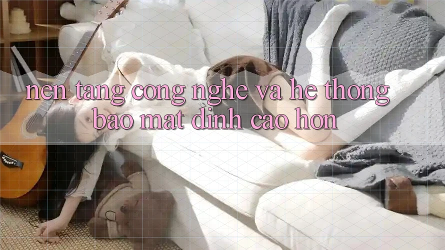 Nền Tảng Công Nghệ Và Hệ Thống Bảo Mật Đỉnh cao hơn Nền Tảng Công Nghệ Và Hệ Thống Bảo Mật Đỉnh cao hơn