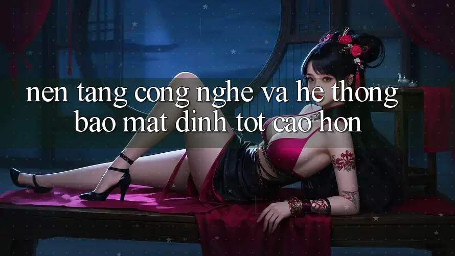 Nền Tảng Công Nghệ Và Hệ Thống Bảo Mật Đỉnh tốt cao hơn Nền Tảng Công Nghệ Và Hệ Thống Bảo Mật Đỉnh tốt cao hơn