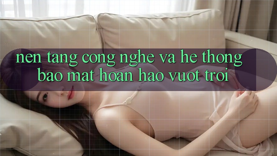 Nền Tảng Công Nghệ Và Hệ Thống Bảo Mật Hoàn hảo vượt trội Nền Tảng Công Nghệ Và Hệ Thống Bảo Mật Hoàn hảo vượt trội