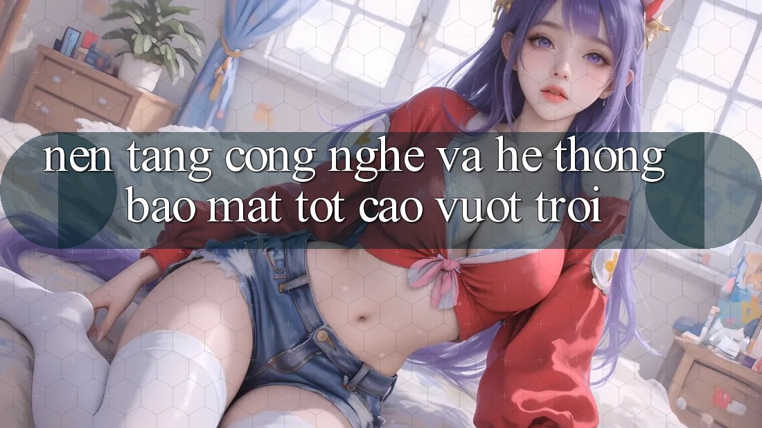 Nền Tảng Công Nghệ Và Hệ Thống Bảo Mật Tốt cao vượt trội