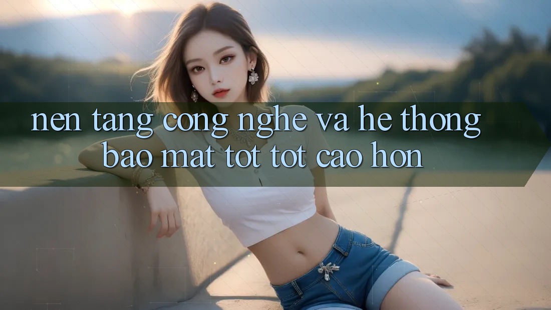 Nền Tảng Công Nghệ Và Hệ Thống Bảo Mật Tốt tốt cao hơn