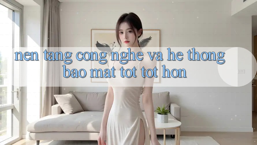 Nền Tảng Công Nghệ Và Hệ Thống Bảo mật Tốt tốt hơn