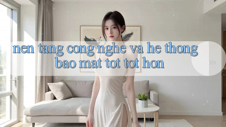 Nền Tảng Công Nghệ Và Hệ Thống Bảo Mật Tốt tốt hơn