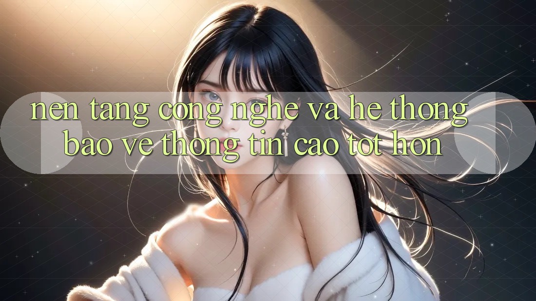 Nền Tảng Công Nghệ Và Hệ Thống Bảo vệ thông tin Cao tốt hơn Nền Tảng Công Nghệ Và Hệ Thống Bảo vệ thông tin Cao tốt hơn
