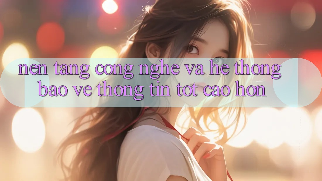 Nền Tảng Công Nghệ Và Hệ Thống Bảo vệ thông tin Tốt cao hơn Nền Tảng Công Nghệ Và Hệ Thống Bảo vệ thông tin Tốt cao hơn