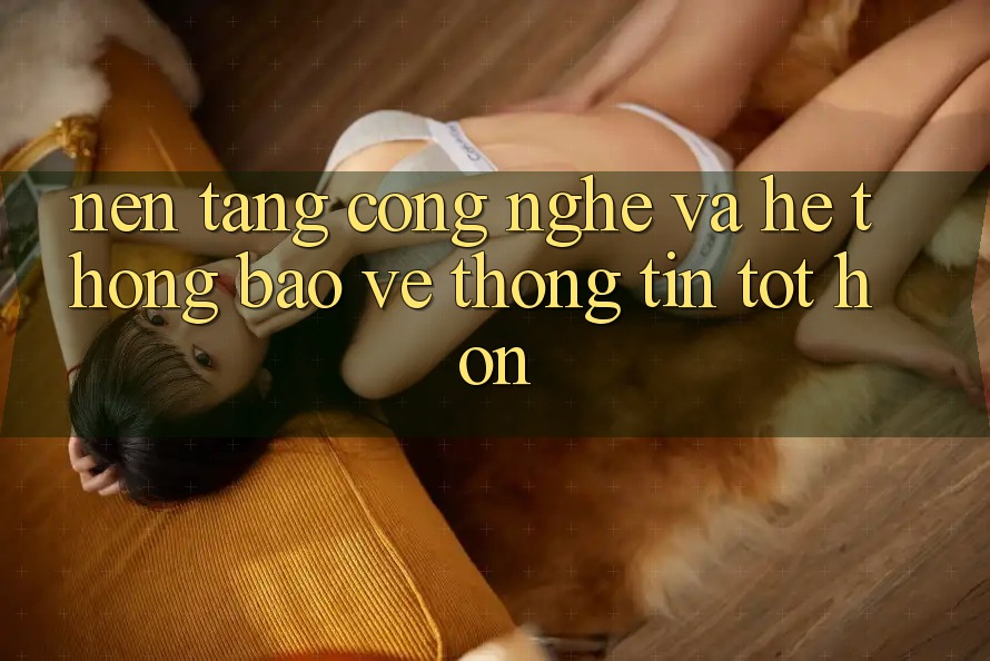 Nền Tảng Công Nghệ Và Hệ Thống Bảo vệ thông tin Tốt hơn Nền Tảng Công Nghệ Và Hệ Thống Bảo vệ thông tin Tốt hơn