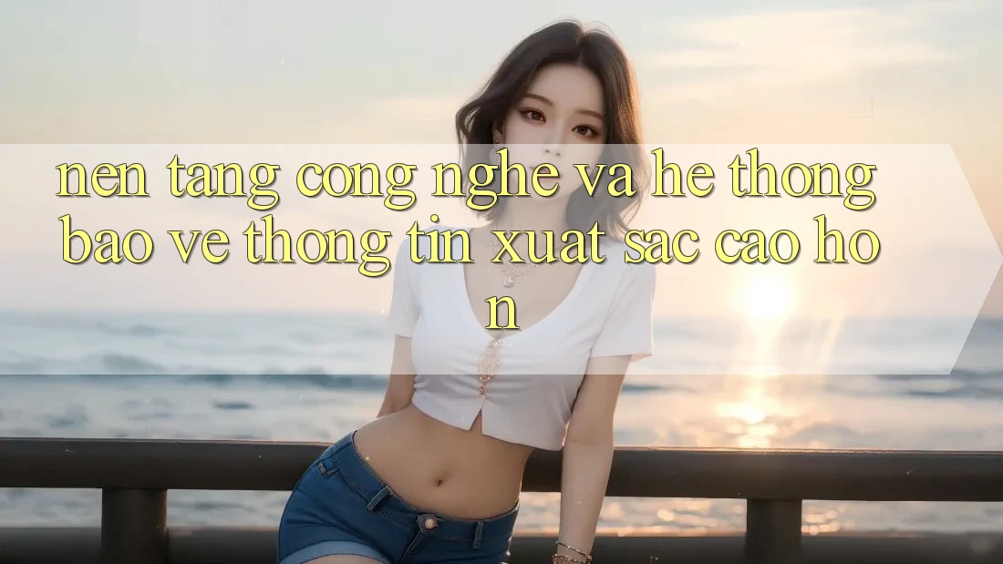 Nền Tảng Công Nghệ Và Hệ Thống Bảo vệ thông tin Xuất sắc cao hơn Nền Tảng Công Nghệ Và Hệ Thống Bảo vệ thông tin Xuất sắc cao hơn