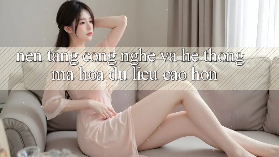 Nền Tảng Công Nghệ Và Hệ Thống Mã hóa dữ liệu Cao hơn