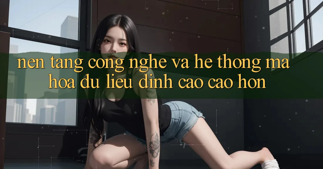 Nền Tảng Công Nghệ Và Hệ Thống Mã hóa dữ liệu Đỉnh cao cao hơn Nền Tảng Công Nghệ Và Hệ Thống Mã hóa dữ liệu Đỉnh cao cao hơn