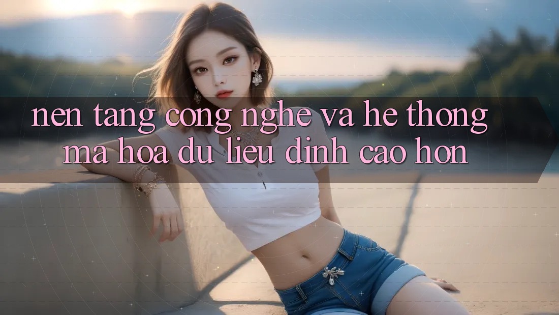Nền Tảng Công Nghệ Và Hệ Thống Mã hóa dữ liệu Đỉnh cao hơn