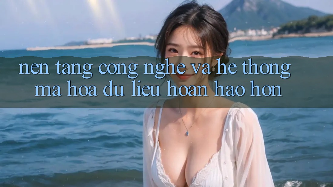 Nền Tảng Công Nghệ Và Hệ thống Mã hóa dữ liệu Hoàn hảo hơn Nền Tảng Công Nghệ Và Hệ thống Mã hóa dữ liệu Hoàn hảo hơn