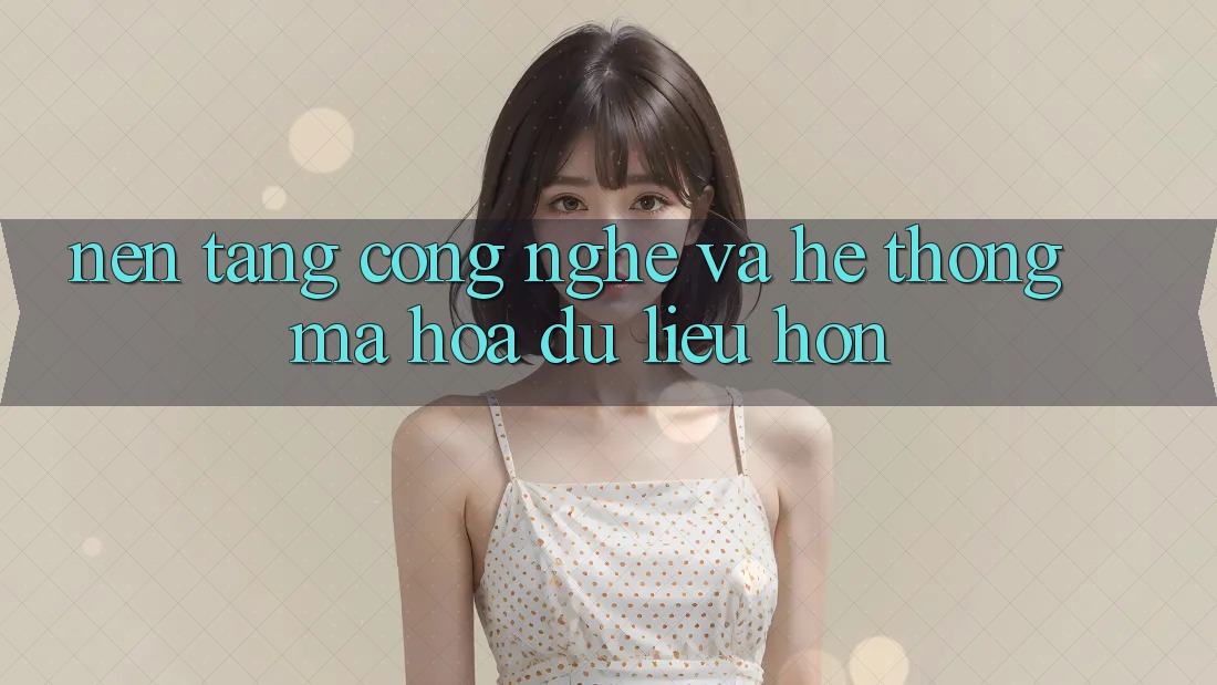 Nền Tảng Công Nghệ Và Hệ Thống Mã hóa dữ liệu Hơn Nền Tảng Công Nghệ Và Hệ Thống Mã hóa dữ liệu Hơn