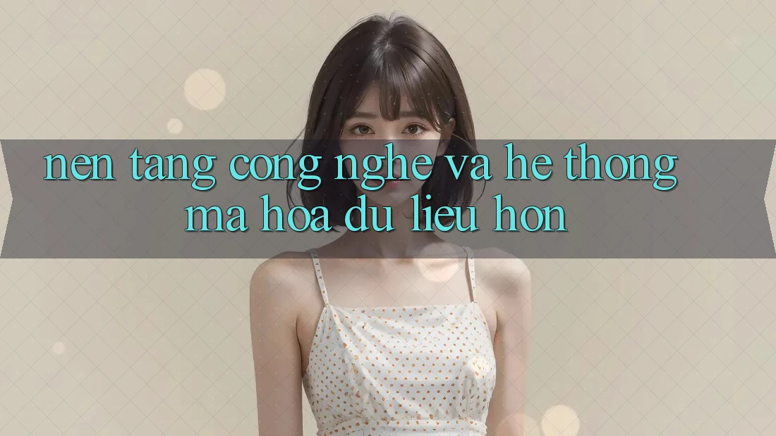 Nền Tảng Công Nghệ Và Hệ Thống Mã hóa dữ liệu Hơn
