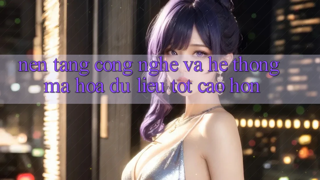Nền Tảng Công Nghệ Và Hệ Thống Mã hóa dữ liệu Tốt cao hơn Nền Tảng Công Nghệ Và Hệ Thống Mã hóa dữ liệu Tốt cao hơn