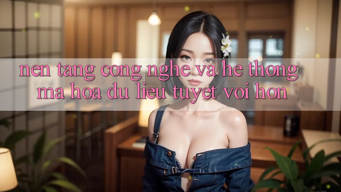 Nền tảng Công Nghệ Và Hệ Thống Mã hóa dữ liệu Tuyệt vời hơn