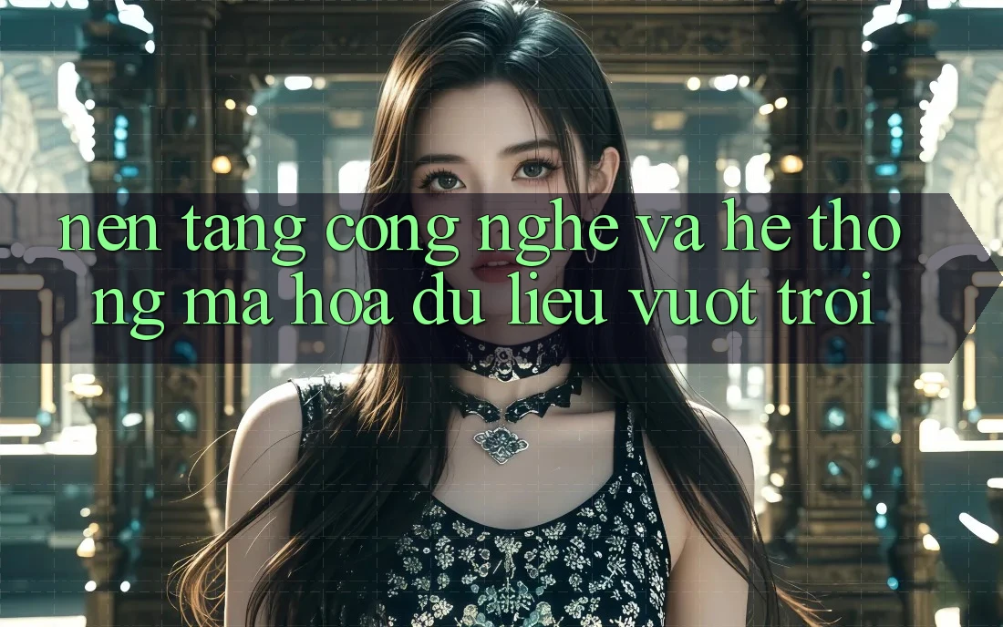 Nền Tảng Công Nghệ Và Hệ Thống Mã hóa dữ liệu Vượt Trội Nền Tảng Công Nghệ Và Hệ Thống Mã hóa dữ liệu Vượt Trội