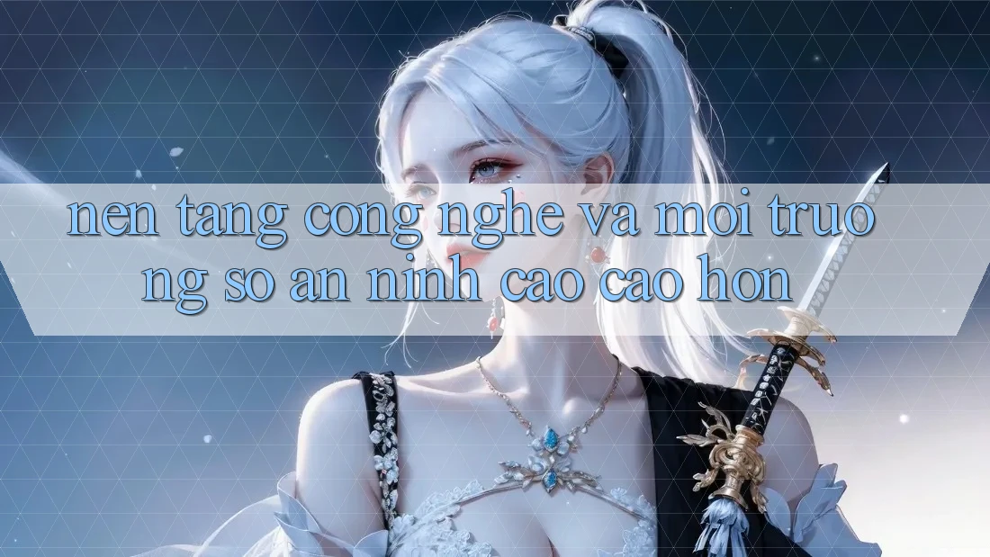 Nền Tảng Công Nghệ Và Môi trường số An ninh Cao cao hơn Nền Tảng Công Nghệ Và Môi trường số An ninh Cao cao hơn