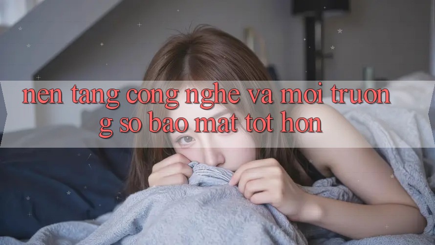 Nền Tảng Công Nghệ Và Môi trường số Bảo Mật Tốt hơn Nền Tảng Công Nghệ Và Môi trường số Bảo Mật Tốt hơn