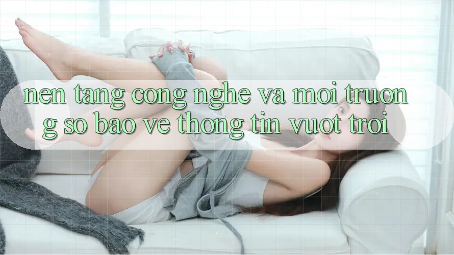 Nền Tảng Công Nghệ Và Môi trường số Bảo vệ thông tin Vượt Trội Nền Tảng Công Nghệ Và Môi trường số Bảo vệ thông tin Vượt Trội