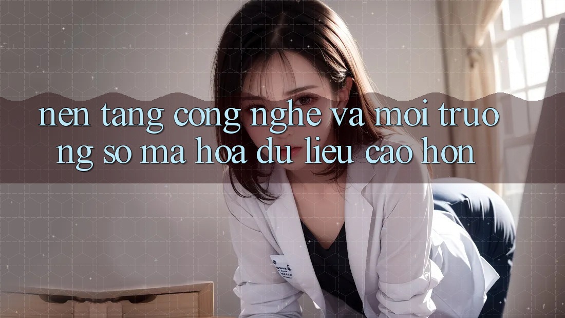 Nền Tảng Công Nghệ Và Môi trường số Mã hóa dữ liệu Cao hơn Nền Tảng Công Nghệ Và Môi trường số Mã hóa dữ liệu Cao hơn