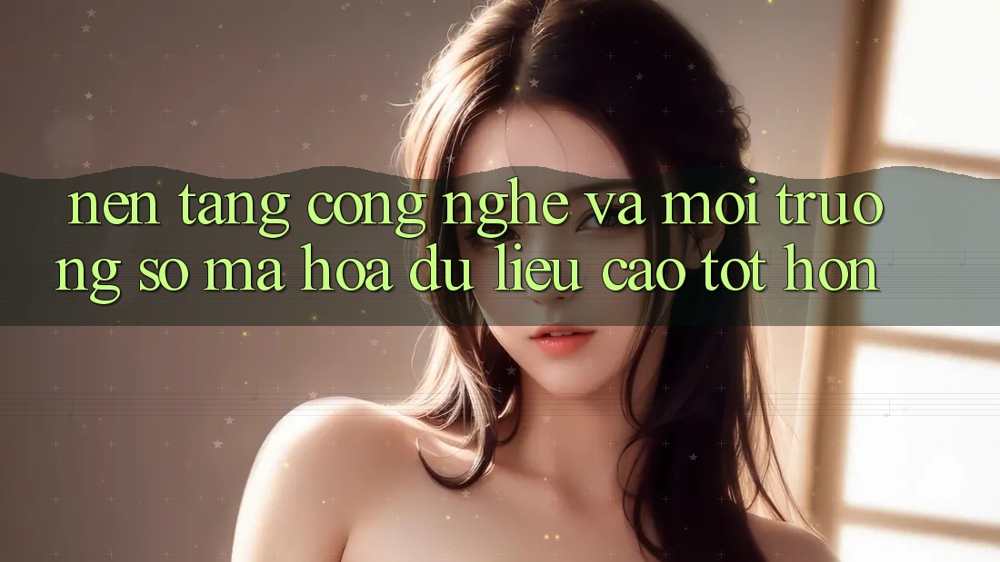 Nền Tảng Công Nghệ Và Môi trường số Mã hóa dữ liệu Cao tốt hơn Nền Tảng Công Nghệ Và Môi trường số Mã hóa dữ liệu Cao tốt hơn