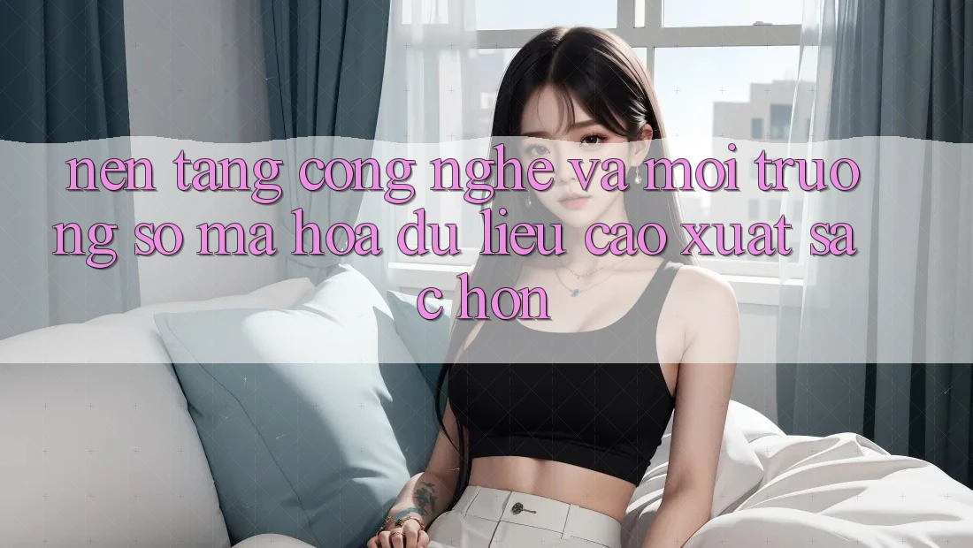 Nền Tảng Công Nghệ Và Môi trường số Mã hóa dữ liệu Cao xuất sắc hơn Nền Tảng Công Nghệ Và Môi trường số Mã hóa dữ liệu Cao xuất sắc hơn