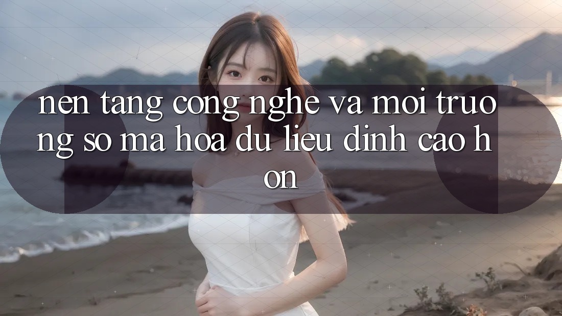 Nền Tảng Công Nghệ Và Môi trường số Mã hóa dữ liệu Đỉnh cao hơn Nền Tảng Công Nghệ Và Môi trường số Mã hóa dữ liệu Đỉnh cao hơn