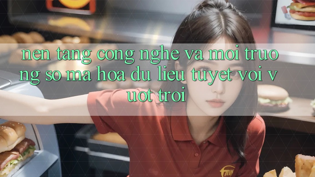 Nền Tảng Công Nghệ Và Môi trường số Mã hóa dữ liệu Tuyệt vời vượt trội Nền Tảng Công Nghệ Và Môi trường số Mã hóa dữ liệu Tuyệt vời vượt trội