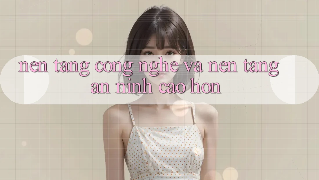 Nền Tảng Công Nghệ Và Nền tảng An ninh Cao hơn Nền Tảng Công Nghệ Và Nền tảng An ninh Cao hơn