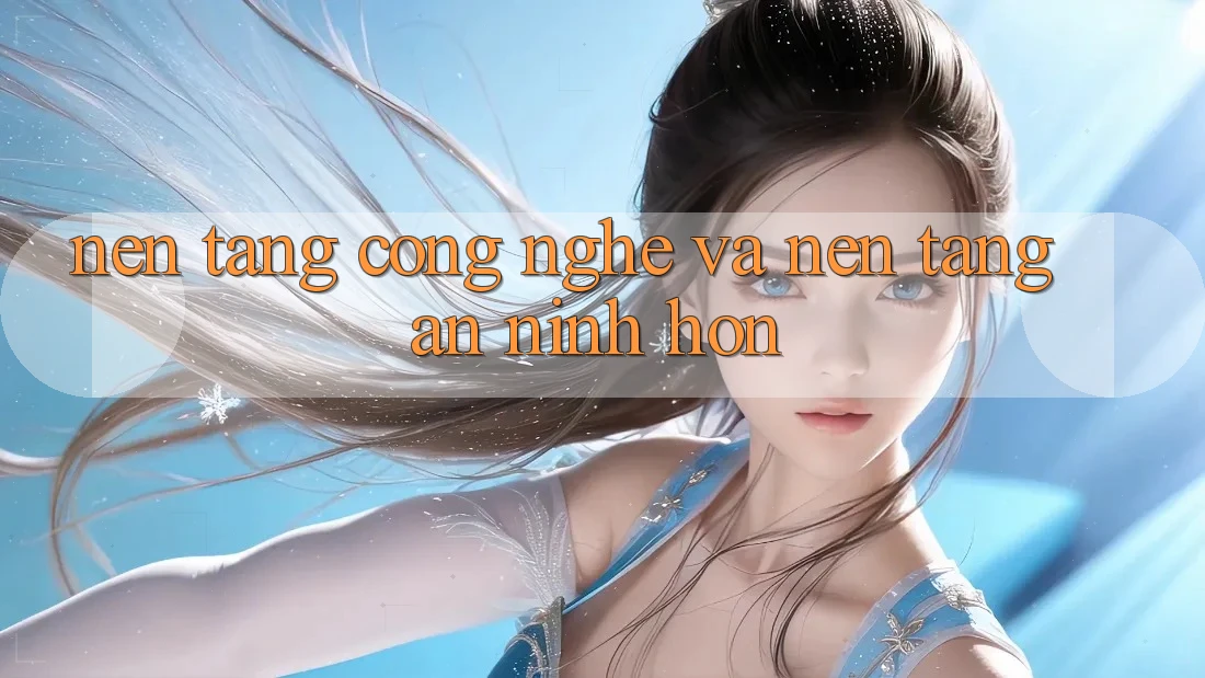 Nền Tảng Công Nghệ Và Nền tảng An ninh Hơn Nền Tảng Công Nghệ Và Nền tảng An ninh Hơn