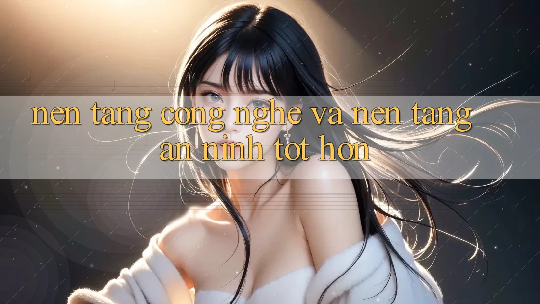 Nền Tảng Công Nghệ Và Nền tảng An ninh Tốt hơn Nền Tảng Công Nghệ Và Nền tảng An ninh Tốt hơn