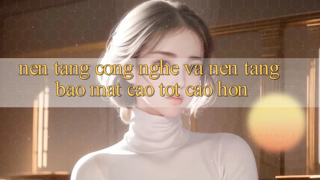 Nền Tảng Công Nghệ Và Nền tảng Bảo Mật Cao tốt cao hơn Nền Tảng Công Nghệ Và Nền tảng Bảo Mật Cao tốt cao hơn