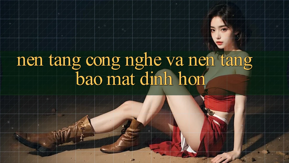 Nền Tảng Công Nghệ Và Nền tảng Bảo Mật Đỉnh hơn