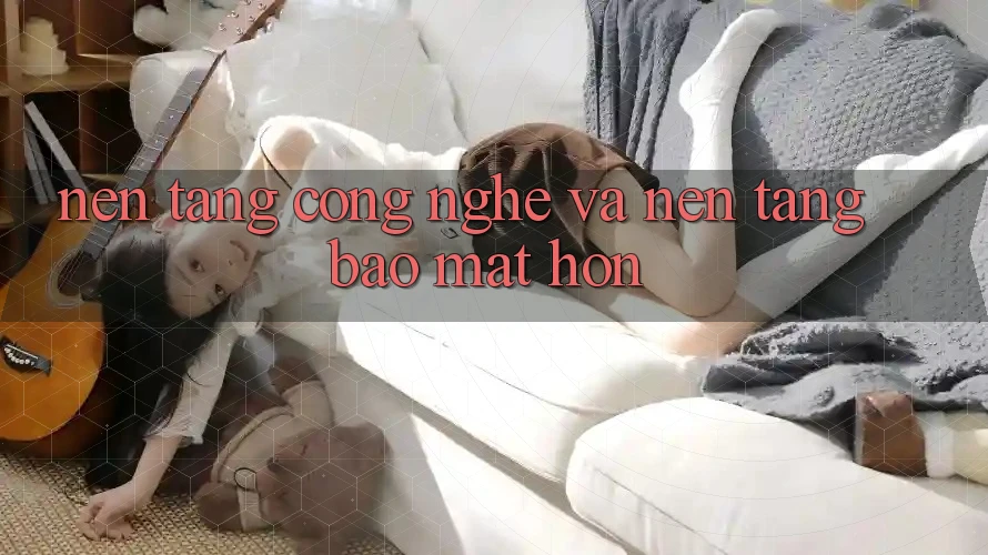 Nền Tảng Công Nghệ Và Nền tảng Bảo Mật Hơn