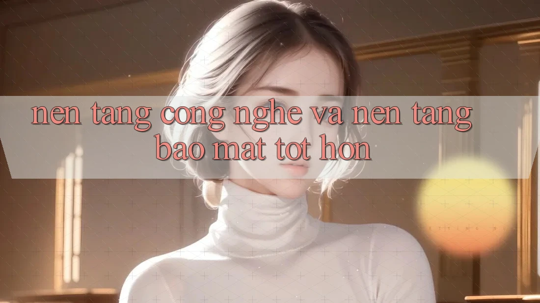 Nền Tảng Công Nghệ Và Nền tảng Bảo Mật Tốt hơn Nền Tảng Công Nghệ Và Nền tảng Bảo Mật Tốt hơn