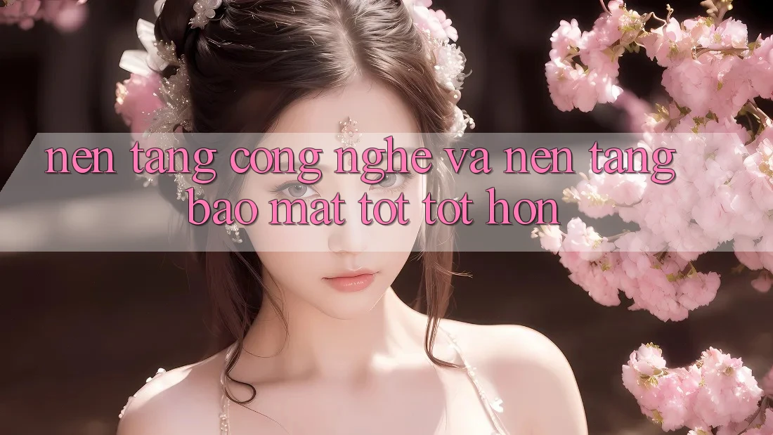 Nền Tảng Công Nghệ Và Nền tảng Bảo Mật Tốt tốt hơn