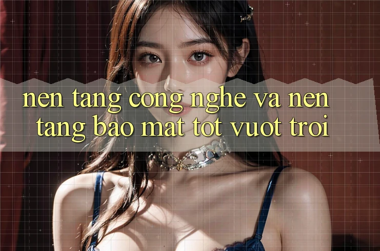 Nền Tảng Công Nghệ Và Nền tảng Bảo Mật Tốt vượt trội