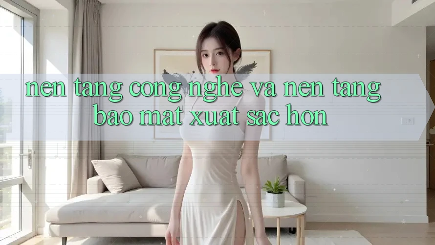 Nền Tảng Công Nghệ Và Nền tảng Bảo Mật Xuất sắc hơn