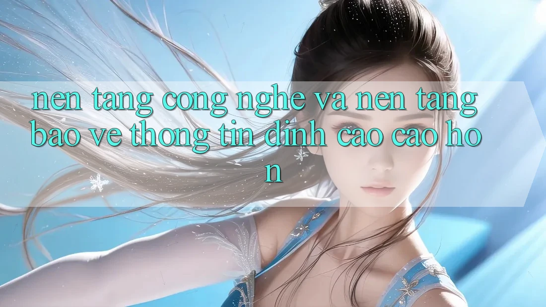 Nền Tảng Công Nghệ Và Nền tảng Bảo vệ thông tin Đỉnh cao cao hơn Nền Tảng Công Nghệ Và Nền tảng Bảo vệ thông tin Đỉnh cao cao hơn
