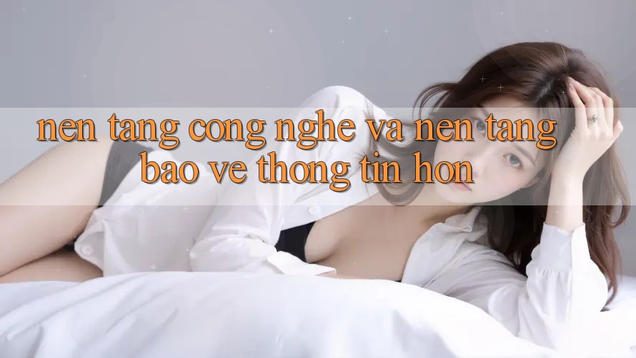 Nền Tảng Công Nghệ Và Nền tảng Bảo vệ thông tin Hơn Nền Tảng Công Nghệ Và Nền tảng Bảo vệ thông tin Hơn