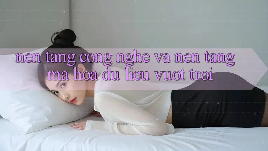 Nền Tảng Công Nghệ Và Nền tảng Mã hóa dữ liệu Vượt Trội