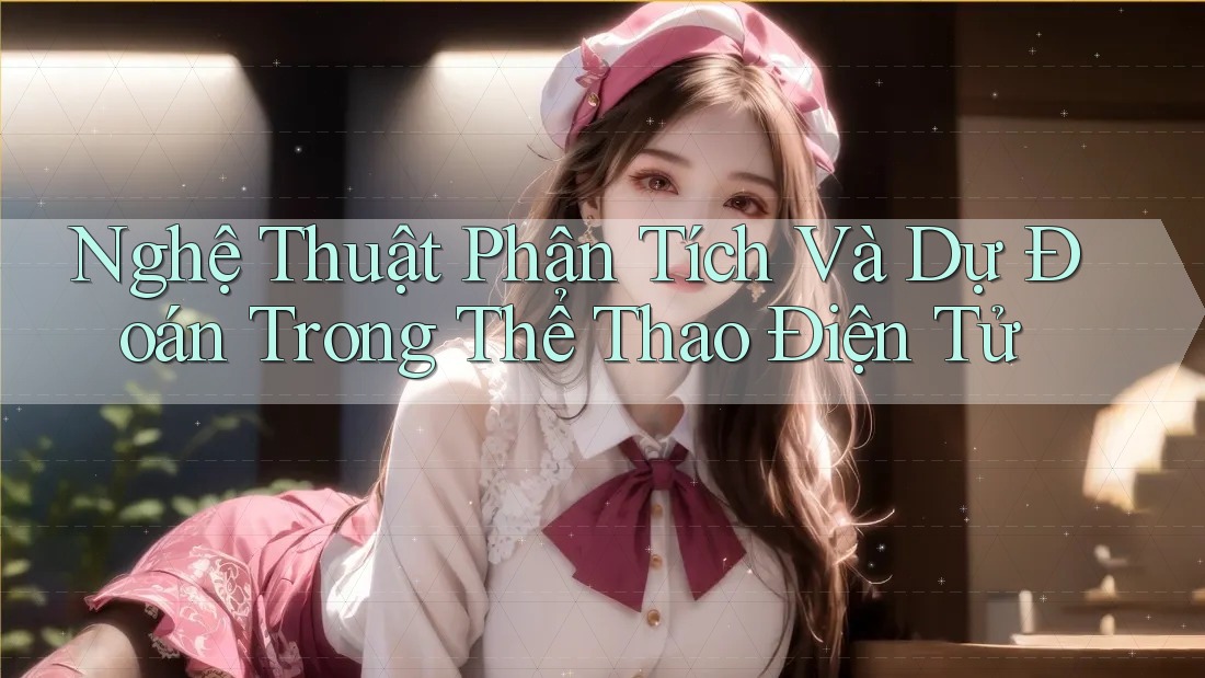 Nghệ Thuật Phân Tích Và Dự Đoán Trong Thể Thao Điện Tử Nghệ Thuật Phân Tích Và Dự Đoán Trong Thể Thao Điện Tử