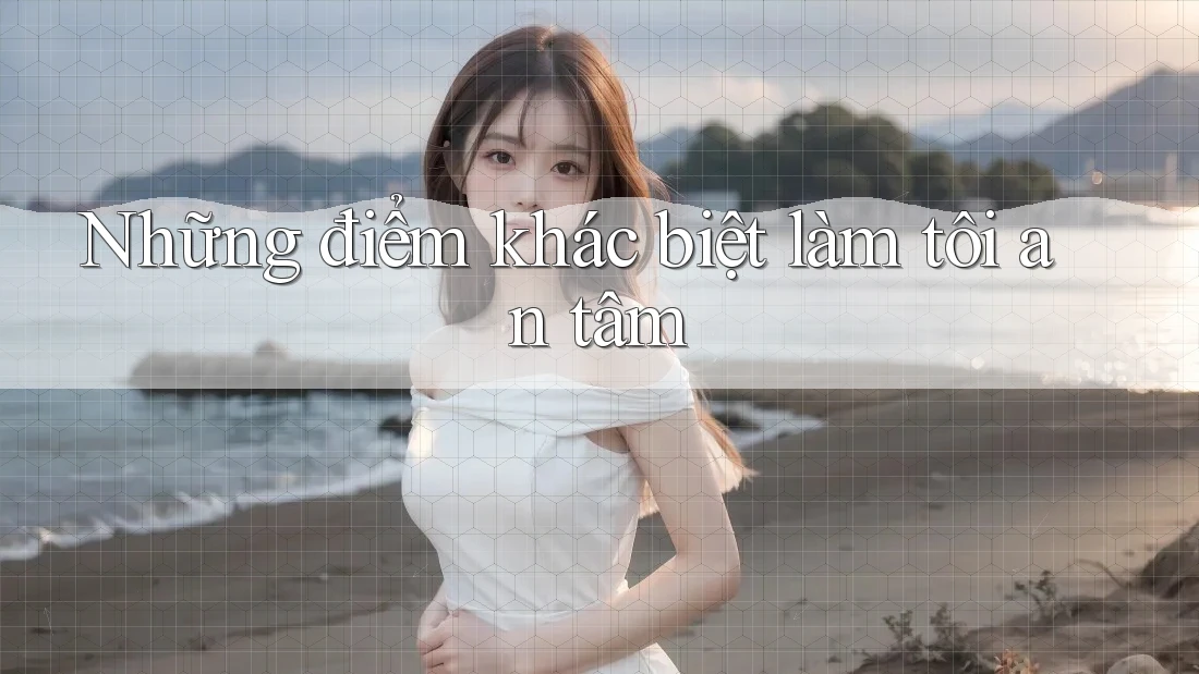 Những điểm khác biệt làm tôi an tâm Những điểm khác biệt làm tôi an tâm