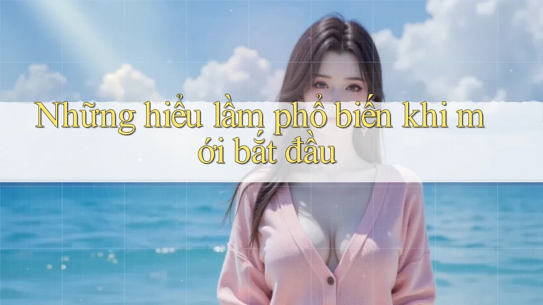 Những hiểu lầm phổ biến khi mới bắt đầu Những hiểu lầm phổ biến khi mới bắt đầu