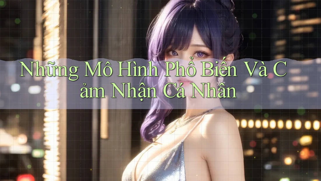 Những Mô Hình Phổ Biến Và Cảm Nhận Cá Nhân Những Mô Hình Phổ Biến Và Cảm Nhận Cá Nhân