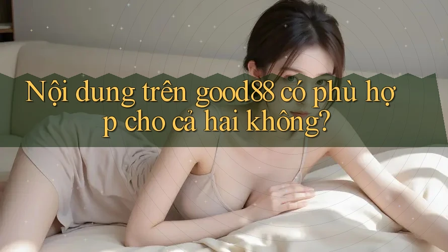 Nội dung trên good88 có phù hợp cho cả hai không? Nội dung trên good88 có phù hợp cho cả hai không?