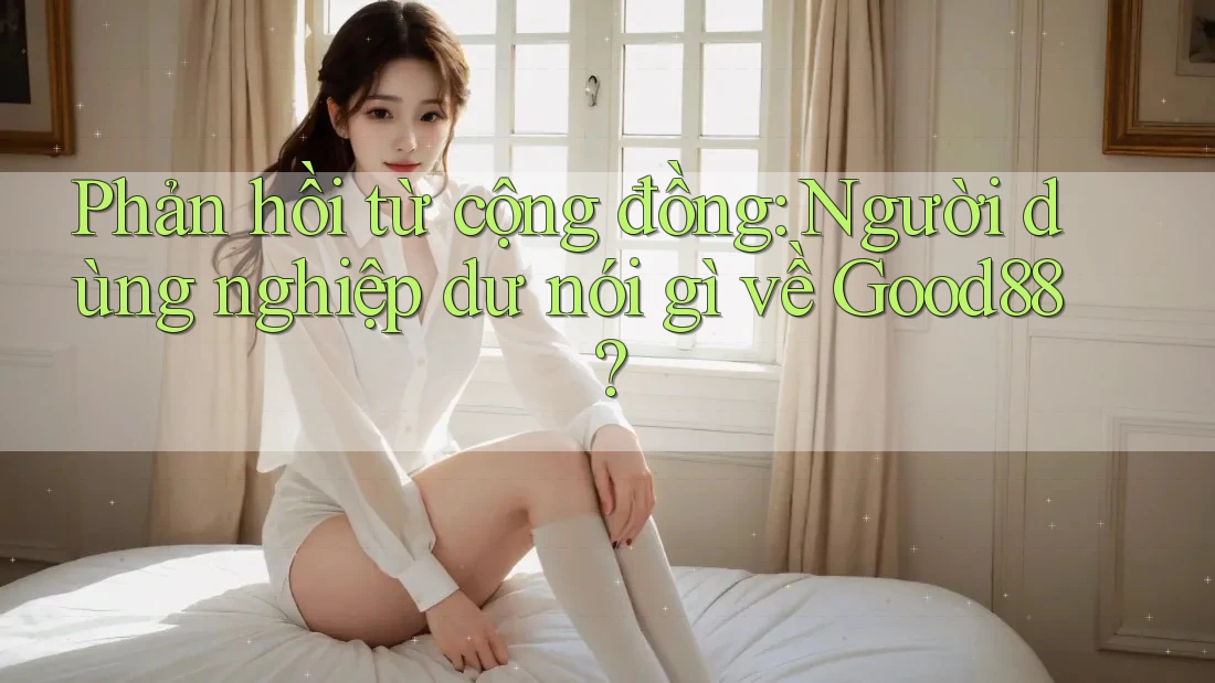 Phản hồi từ cộng đồng: Người dùng nghiệp dư nói gì về Good88? Phản hồi từ cộng đồng: Người dùng nghiệp dư nói gì về Good88?