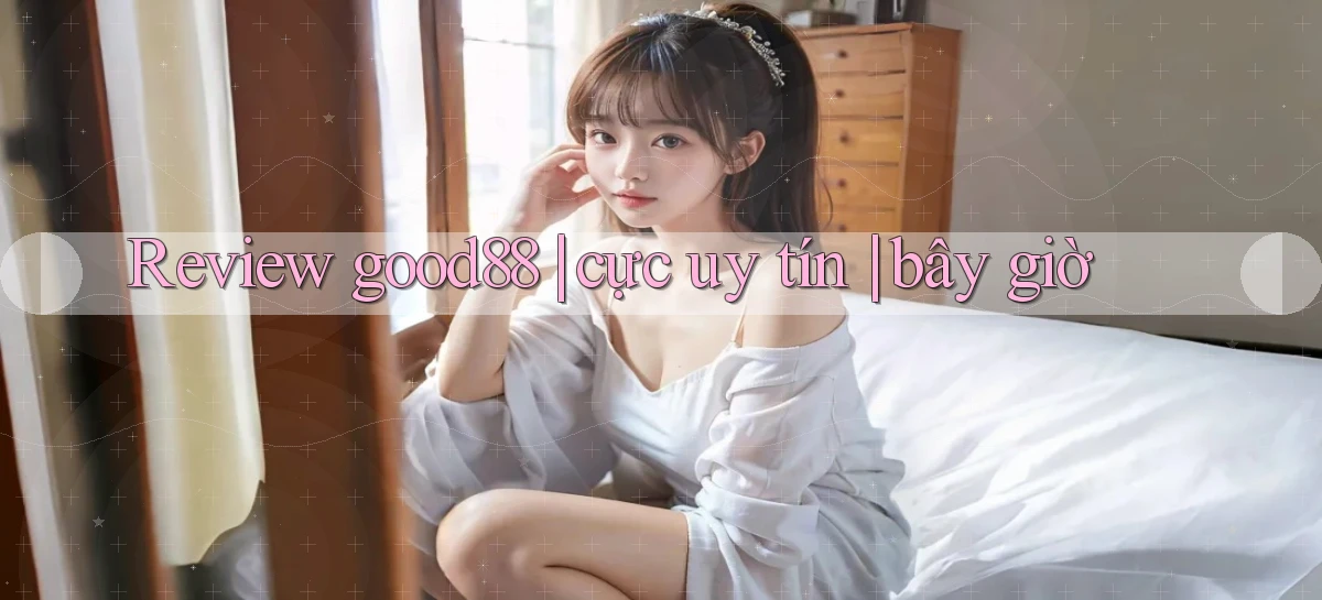 Review good88 cực uy tín bây giờ