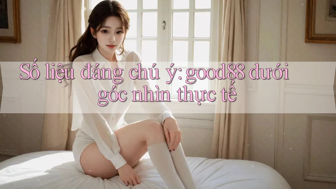 Số liệu đáng chú ý: good88 dưới góc nhìn thực tế