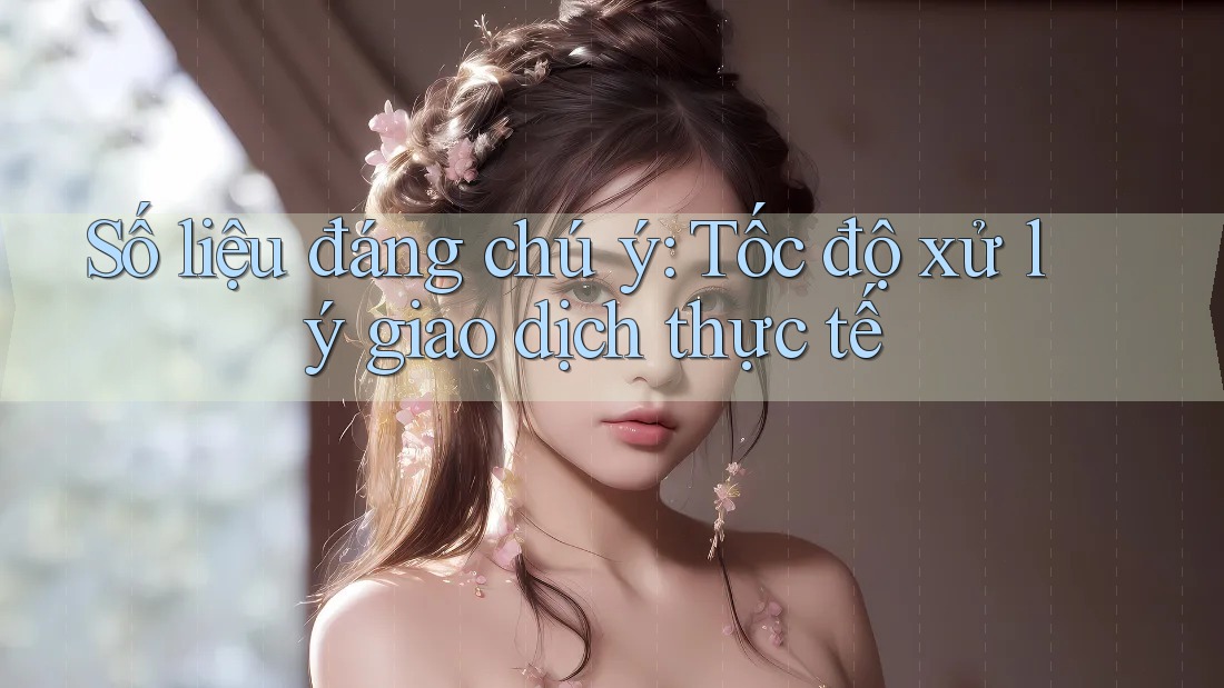 Số liệu đáng chú ý: Tốc độ xử lý giao dịch thực tế Số liệu đáng chú ý: Tốc độ xử lý giao dịch thực tế